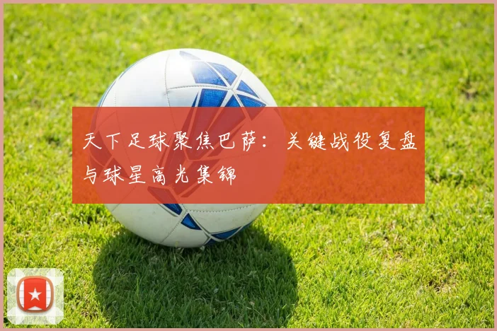 天下足球聚焦巴萨：关键战役复盘与球星高光集锦