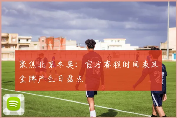 聚焦北京冬奥:官方赛程时间表及金牌产生日盘点